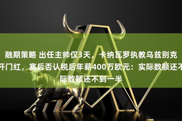 融期策略 出任主帅仅3天，卡纳瓦罗执教乌兹别克斯坦迎开门红，赛后否认税后年薪400万欧元：实际数额还不到一半