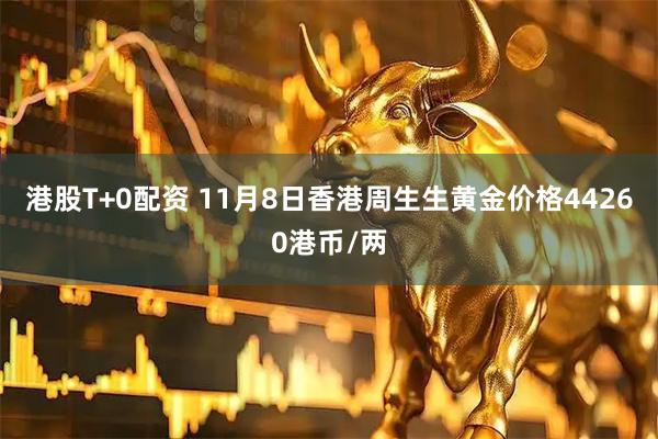 港股T+0配资 11月8日香港周生生黄金价格44260港币/两