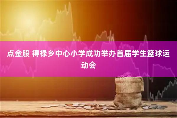 点金股 得禄乡中心小学成功举办首届学生篮球运动会