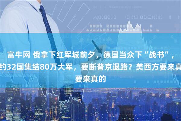 富牛网 俄拿下红军城前夕，德国当众下“战书”，北约32国集结80万大军，要断普京退路？美西方要来真的