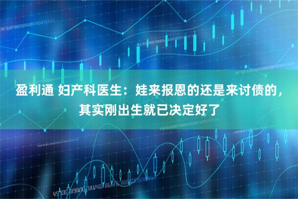 盈利通 妇产科医生：娃来报恩的还是来讨债的，其实刚出生就已决定好了