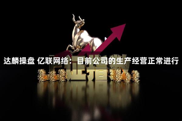 达麟操盘 亿联网络：目前公司的生产经营正常进行