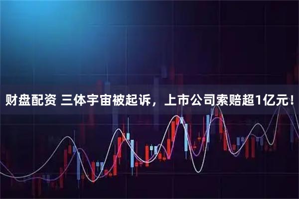 财盘配资 三体宇宙被起诉，上市公司索赔超1亿元！