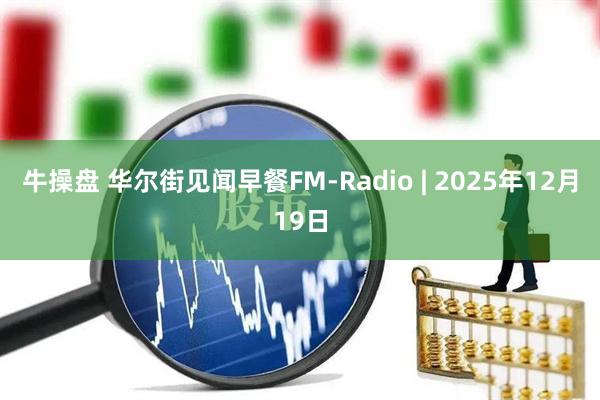 牛操盘 华尔街见闻早餐FM-Radio | 2025年12月19日