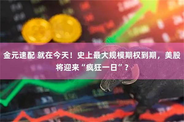 金元速配 就在今天！史上最大规模期权到期，美股将迎来“疯狂一日”？
