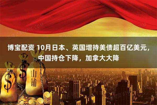 博宝配资 10月日本、英国增持美债超百亿美元，中国持仓下降，加拿大大降