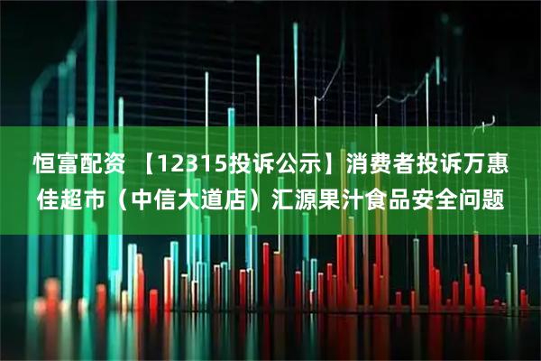 恒富配资 【12315投诉公示】消费者投诉万惠佳超市（中信大道店）汇源果汁食品安全问题