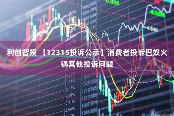 利创智投 【12315投诉公示】消费者投诉巴奴火锅其他投诉问题