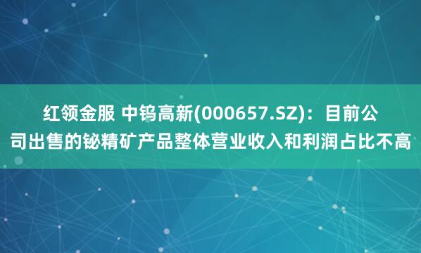 红领金服 中钨高新(000657.SZ)：目前公司出售的铋精矿产品整体营业收入和利润占比不高