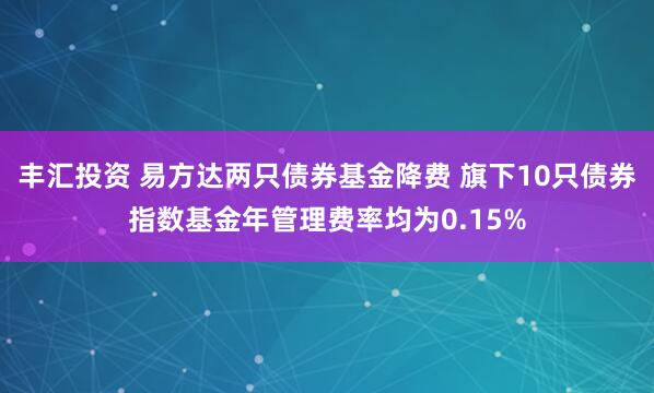 丰汇投资 易方达两只债券基金降费 旗下10只债券指数基金年管理费率均为0.15%