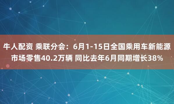 牛人配资 乘联分会：6月1-15日全国乘用车新能源市场零售40.2万辆 同比去年6月同期增长38%