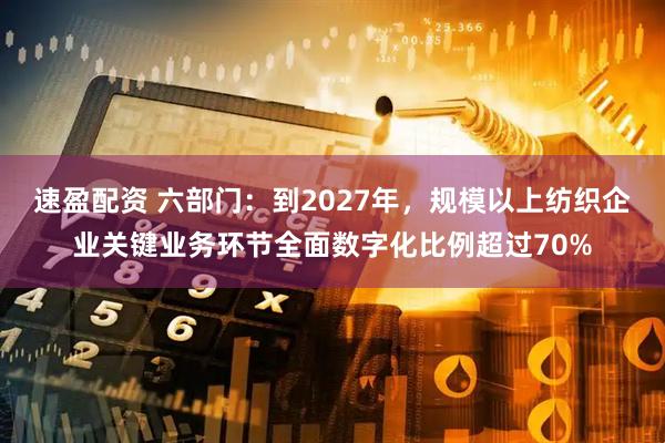 速盈配资 六部门:到2027年,规模以上纺织企业关键业务环节全面数字化比例超过70%