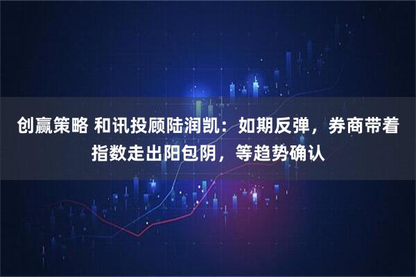 创赢策略 和讯投顾陆润凯：如期反弹，券商带着指数走出阳包阴，等趋势确认