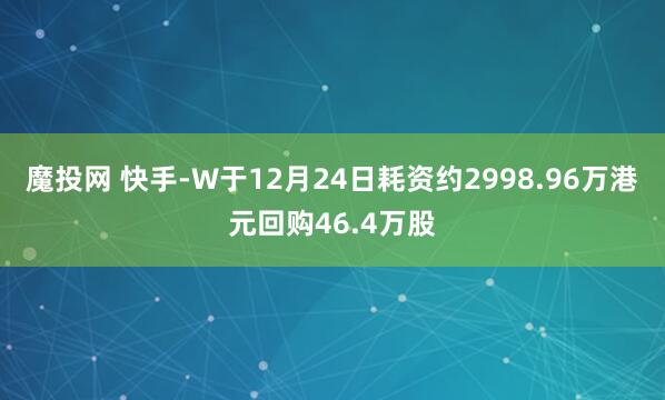 魔投网 快手-W于12月24日耗资约2998.96万港元回购46.4万股