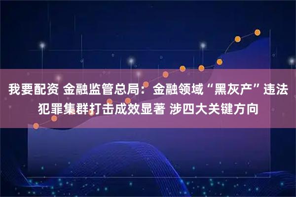 我要配资 金融监管总局:金融领域“黑灰产”违法犯罪集群打击成效显著 涉四大关键方向