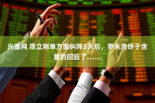 兴盛网 项立刚单方面叫阵5天后，罗永浩终于含蓄的回应了……