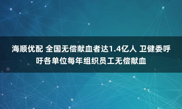海顺优配 全国无偿献血者达1.4亿人 卫健委呼吁各单位每年组织员工无偿献血