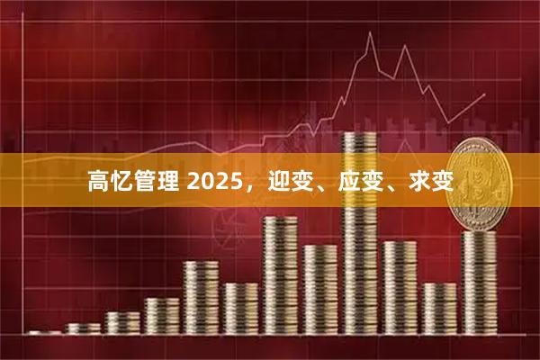 高忆管理 2025，迎变、应变、求变