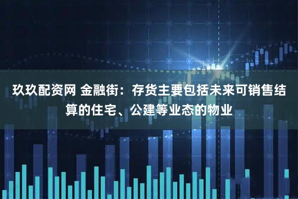 玖玖配资网 金融街：存货主要包括未来可销售结算的住宅、公建等业态的物业