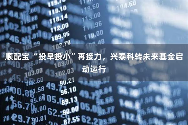 顺配宝 “投早投小”再接力，兴泰科转未来基金启动运行