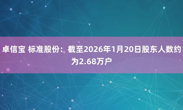 卓信宝 标准股份：截至2026年1月20日股东人数约为2.68万户