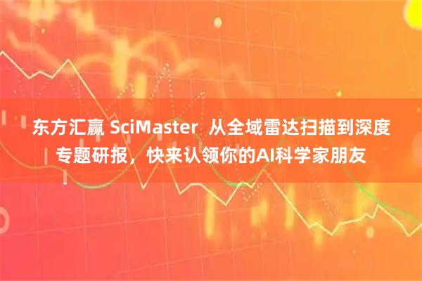 东方汇赢 SciMaster  从全域雷达扫描到深度专题研报，快来认领你的AI科学家朋友