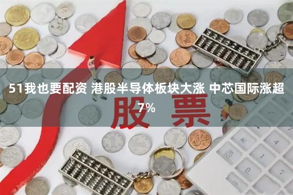 51我也要配资 港股半导体板块大涨 中芯国际涨超7%