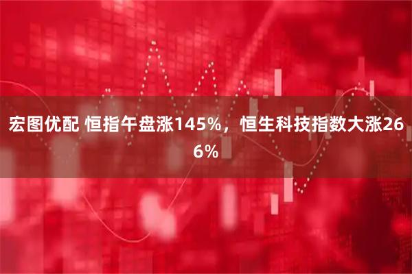 宏图优配 恒指午盘涨145%，恒生科技指数大涨266%