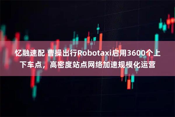 忆融速配 曹操出行Robotaxi启用3600个上下车点，高密度站点网络加速规模化运营