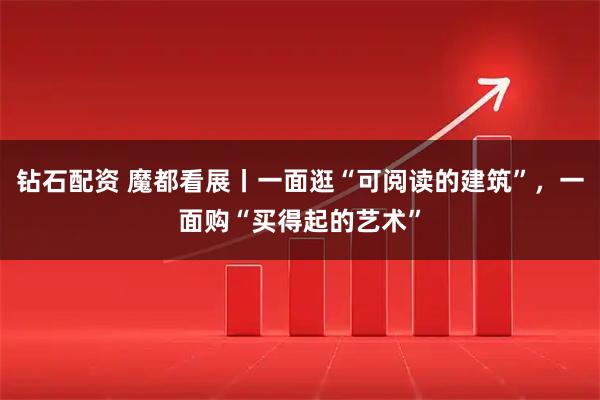钻石配资 魔都看展丨一面逛“可阅读的建筑”，一面购“买得起的艺术”