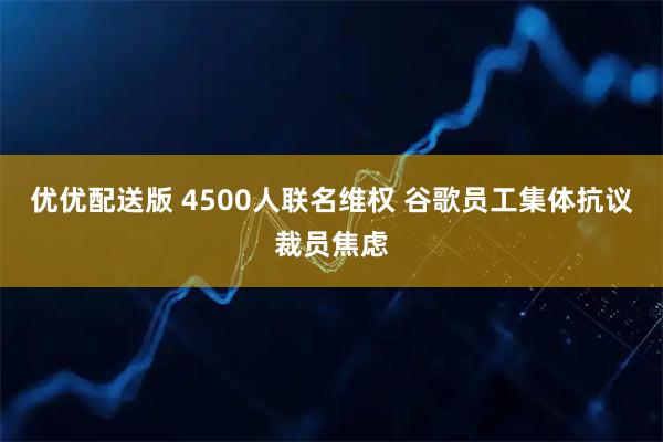 优优配送版 4500人联名维权 谷歌员工集体抗议裁员焦虑