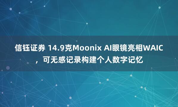 信钰证券 14.9克Moonix AI眼镜亮相WAIC,可无感记录构建个人数字记忆